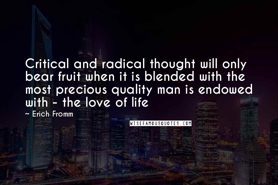 Erich Fromm Quotes: Critical and radical thought will only bear fruit when it is blended with the most precious quality man is endowed with - the love of life