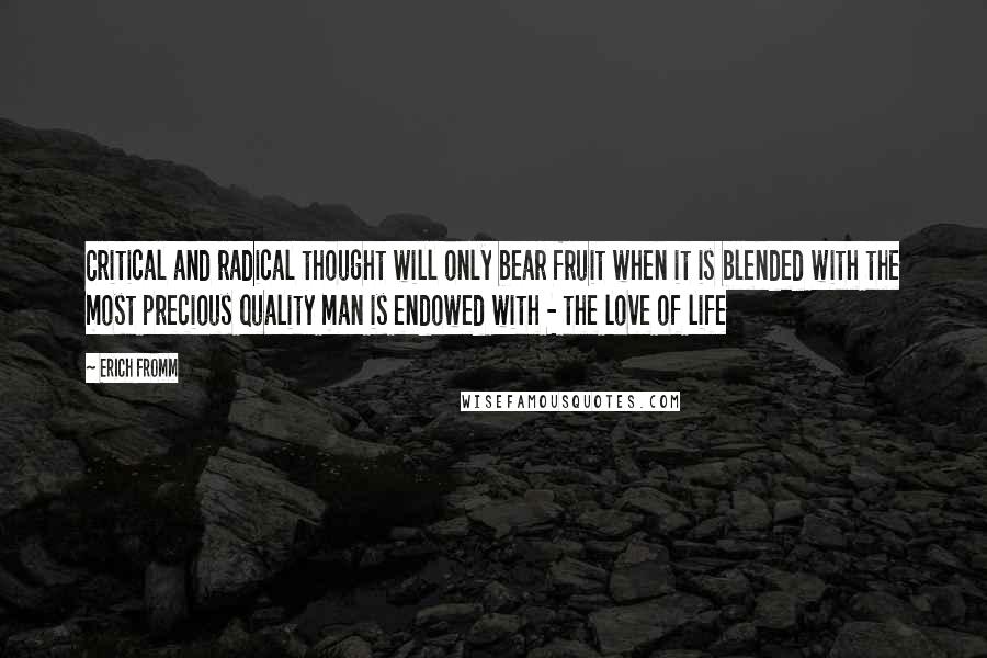 Erich Fromm Quotes: Critical and radical thought will only bear fruit when it is blended with the most precious quality man is endowed with - the love of life