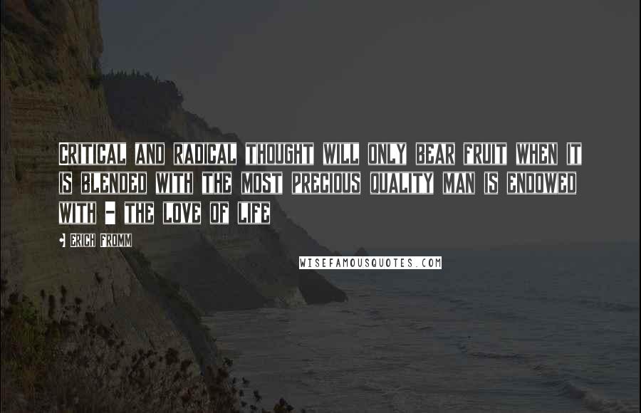 Erich Fromm Quotes: Critical and radical thought will only bear fruit when it is blended with the most precious quality man is endowed with - the love of life