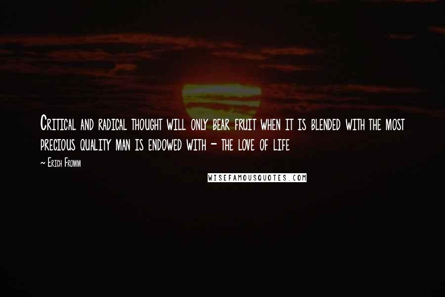 Erich Fromm Quotes: Critical and radical thought will only bear fruit when it is blended with the most precious quality man is endowed with - the love of life