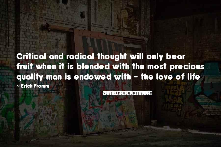 Erich Fromm Quotes: Critical and radical thought will only bear fruit when it is blended with the most precious quality man is endowed with - the love of life