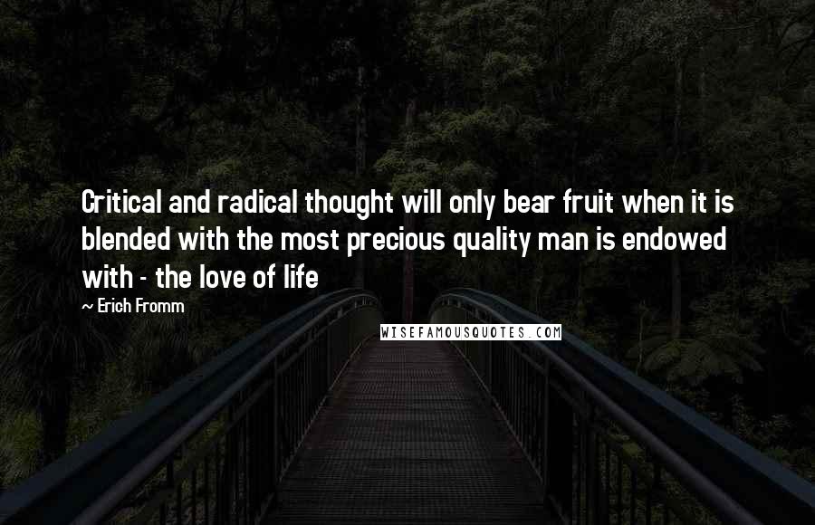 Erich Fromm Quotes: Critical and radical thought will only bear fruit when it is blended with the most precious quality man is endowed with - the love of life