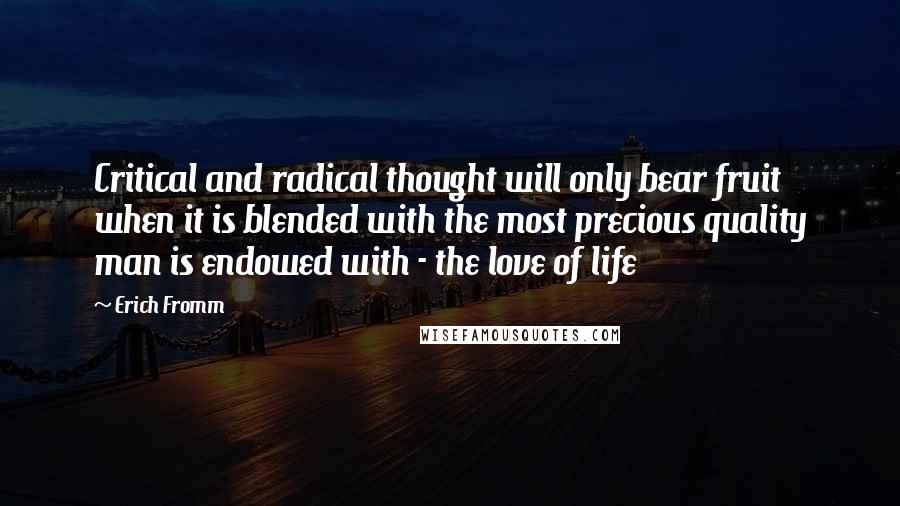 Erich Fromm Quotes: Critical and radical thought will only bear fruit when it is blended with the most precious quality man is endowed with - the love of life