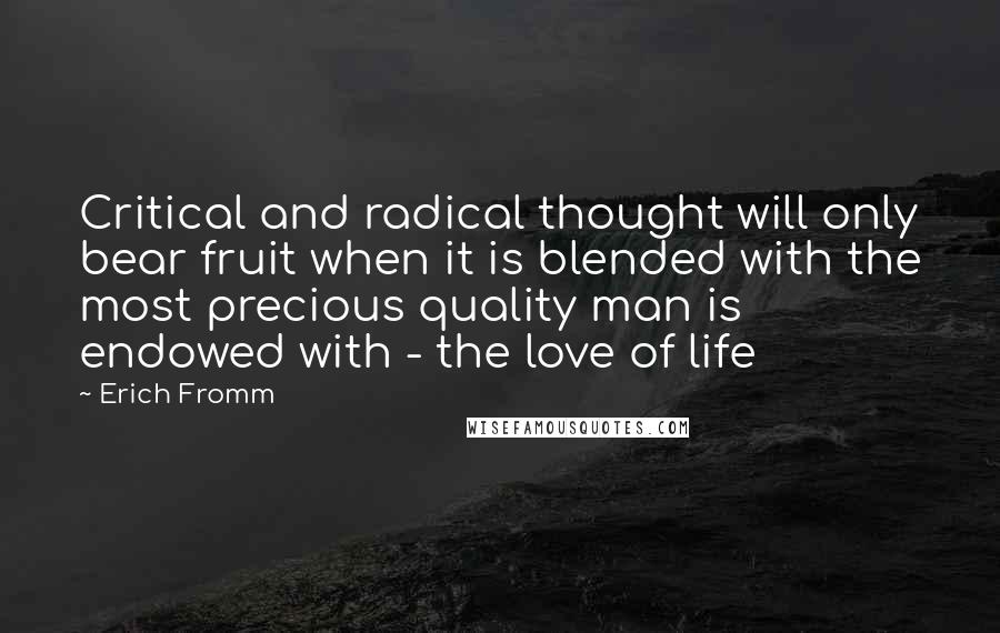 Erich Fromm Quotes: Critical and radical thought will only bear fruit when it is blended with the most precious quality man is endowed with - the love of life