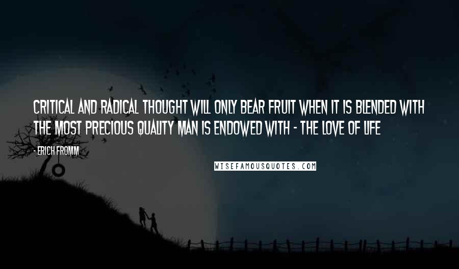 Erich Fromm Quotes: Critical and radical thought will only bear fruit when it is blended with the most precious quality man is endowed with - the love of life