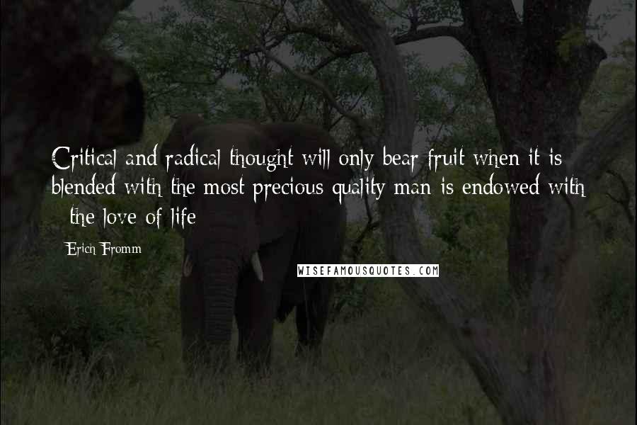 Erich Fromm Quotes: Critical and radical thought will only bear fruit when it is blended with the most precious quality man is endowed with - the love of life