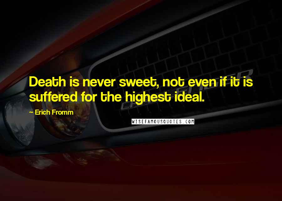 Erich Fromm Quotes: Death is never sweet, not even if it is suffered for the highest ideal.