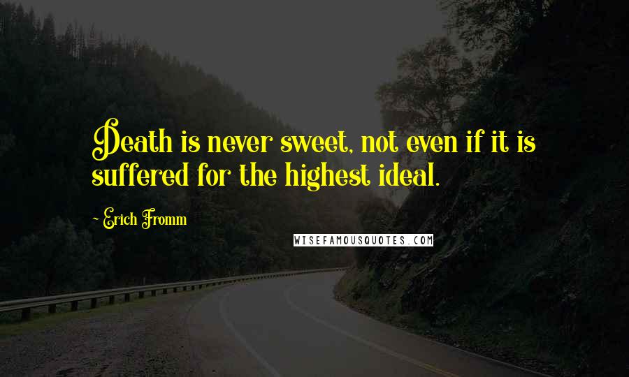 Erich Fromm Quotes: Death is never sweet, not even if it is suffered for the highest ideal.