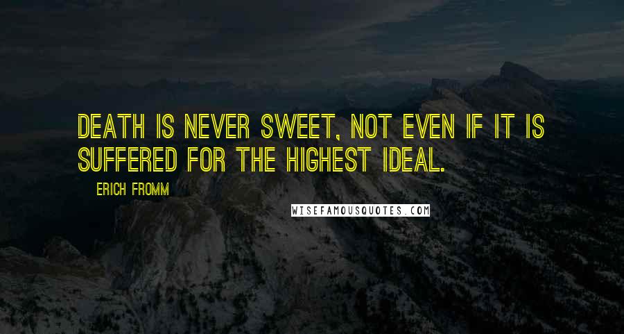 Erich Fromm Quotes: Death is never sweet, not even if it is suffered for the highest ideal.