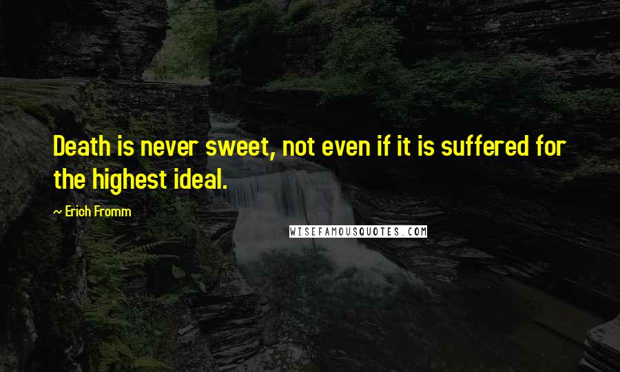 Erich Fromm Quotes: Death is never sweet, not even if it is suffered for the highest ideal.