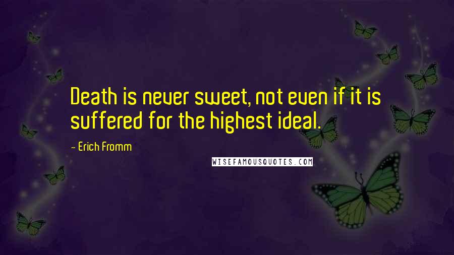 Erich Fromm Quotes: Death is never sweet, not even if it is suffered for the highest ideal.