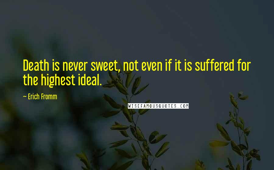 Erich Fromm Quotes: Death is never sweet, not even if it is suffered for the highest ideal.