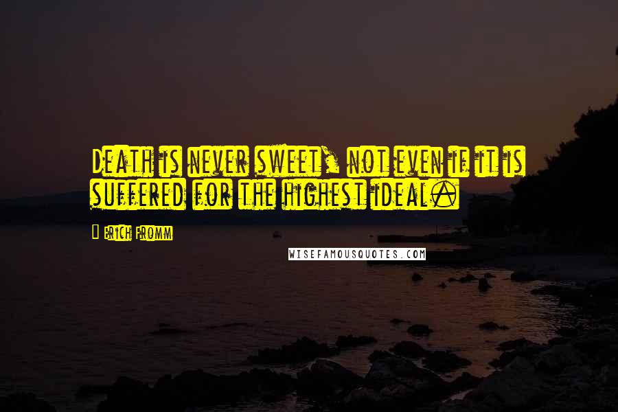 Erich Fromm Quotes: Death is never sweet, not even if it is suffered for the highest ideal.