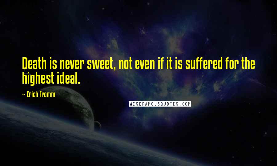 Erich Fromm Quotes: Death is never sweet, not even if it is suffered for the highest ideal.