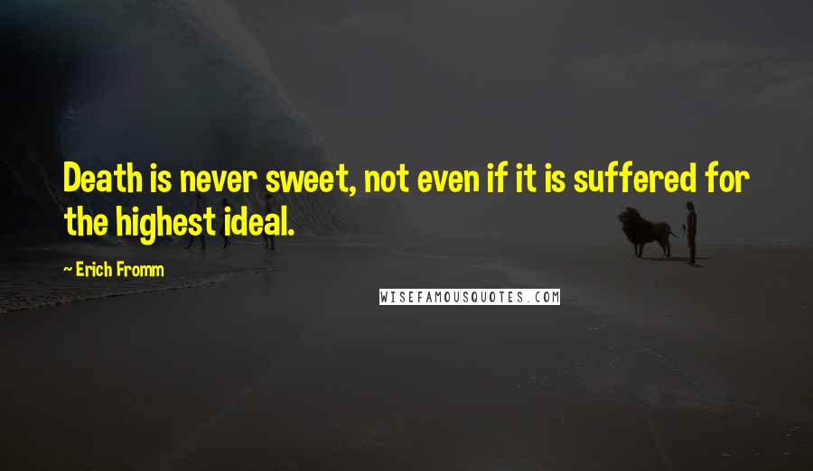 Erich Fromm Quotes: Death is never sweet, not even if it is suffered for the highest ideal.