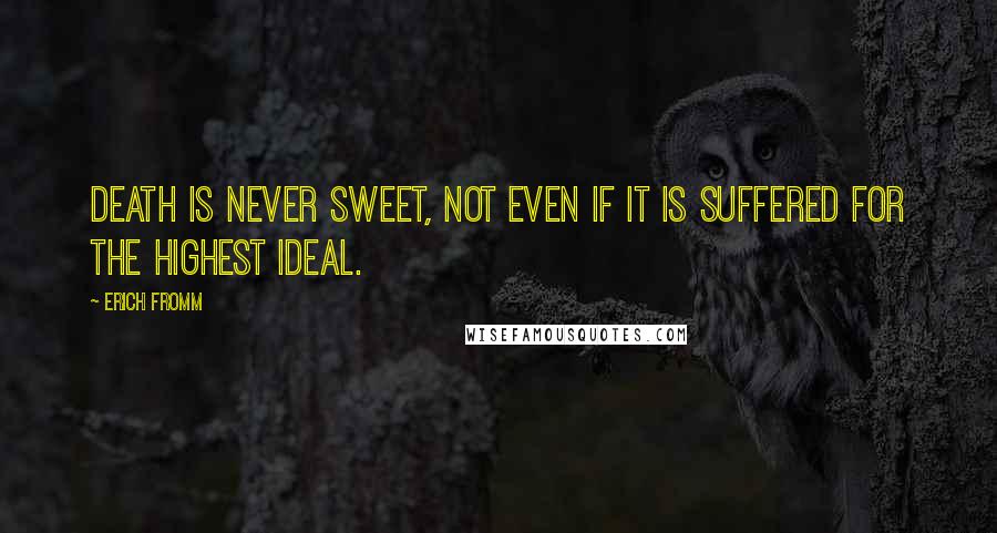 Erich Fromm Quotes: Death is never sweet, not even if it is suffered for the highest ideal.