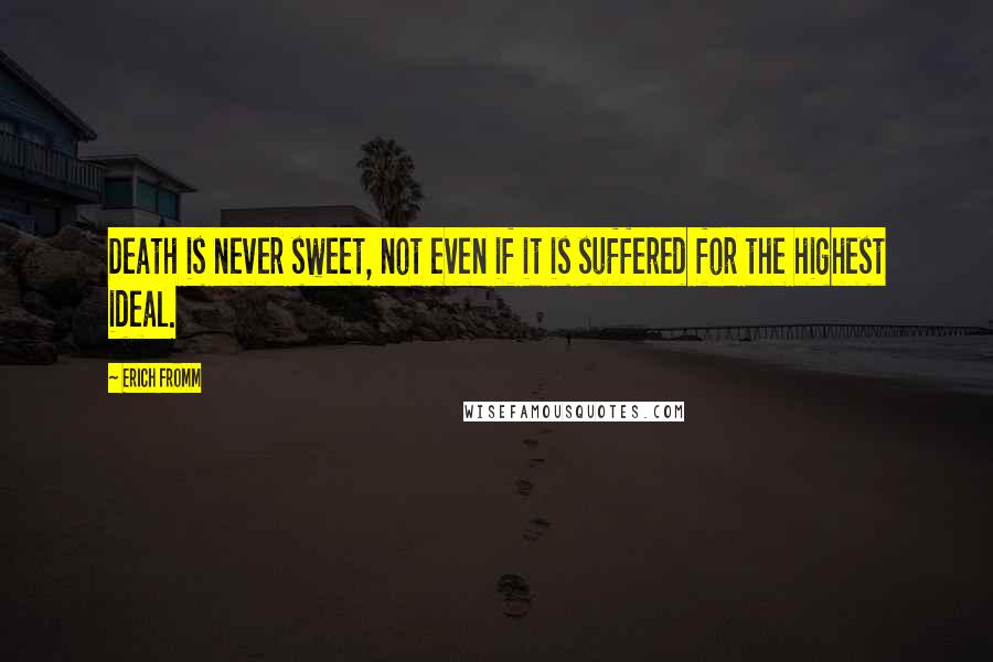 Erich Fromm Quotes: Death is never sweet, not even if it is suffered for the highest ideal.