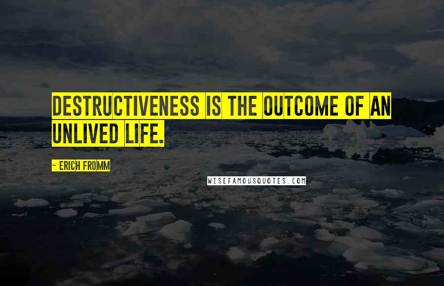 Erich Fromm Quotes: Destructiveness is the outcome of an unlived life.