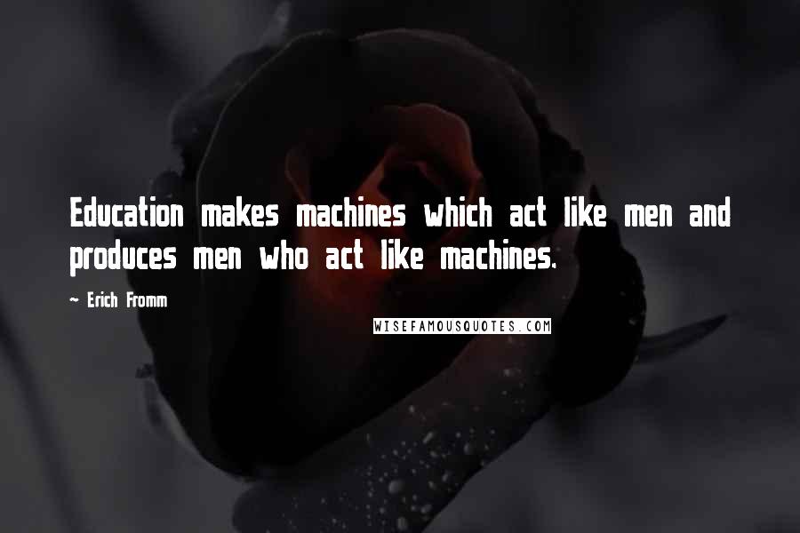 Erich Fromm Quotes: Education makes machines which act like men and produces men who act like machines.