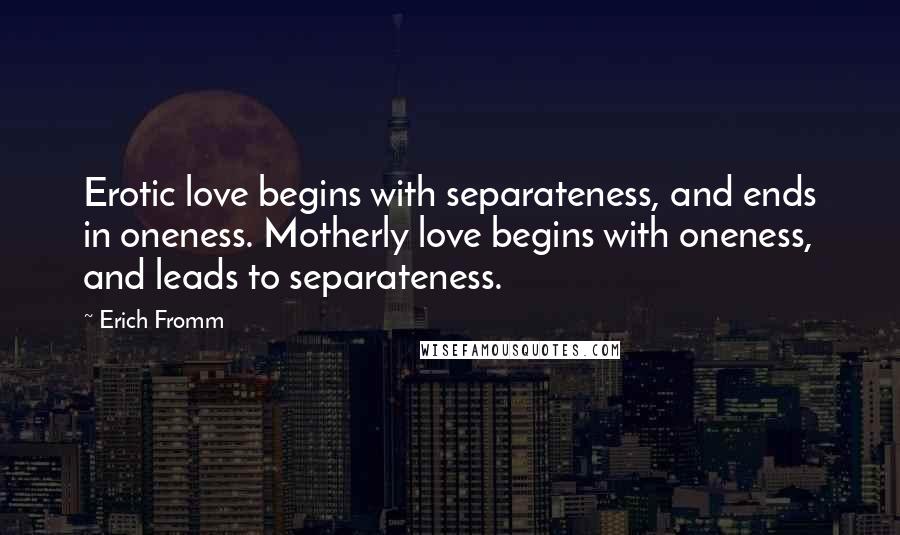 Erich Fromm Quotes: Erotic love begins with separateness, and ends in oneness. Motherly love begins with oneness, and leads to separateness.