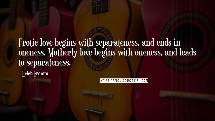 Erich Fromm Quotes: Erotic love begins with separateness, and ends in oneness. Motherly love begins with oneness, and leads to separateness.