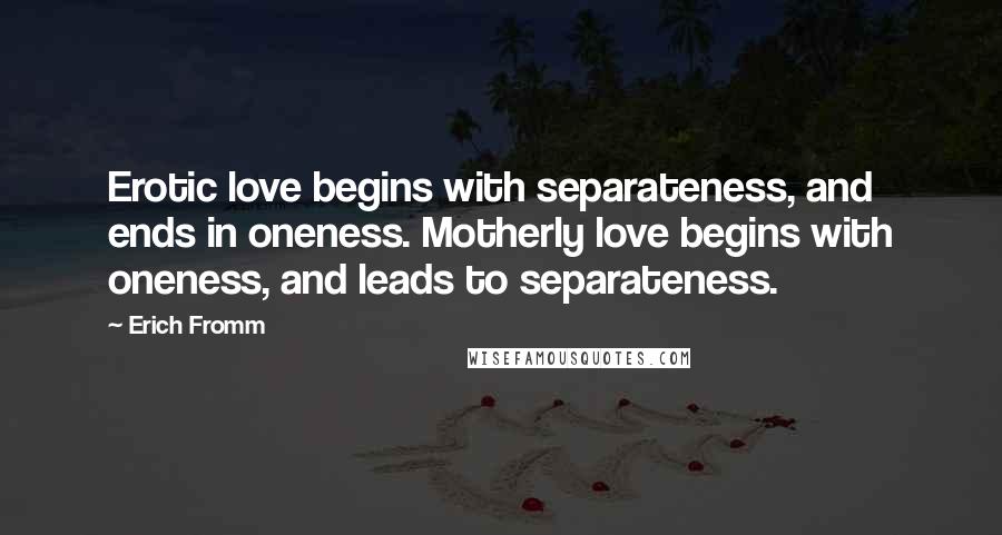 Erich Fromm Quotes: Erotic love begins with separateness, and ends in oneness. Motherly love begins with oneness, and leads to separateness.