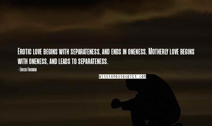 Erich Fromm Quotes: Erotic love begins with separateness, and ends in oneness. Motherly love begins with oneness, and leads to separateness.