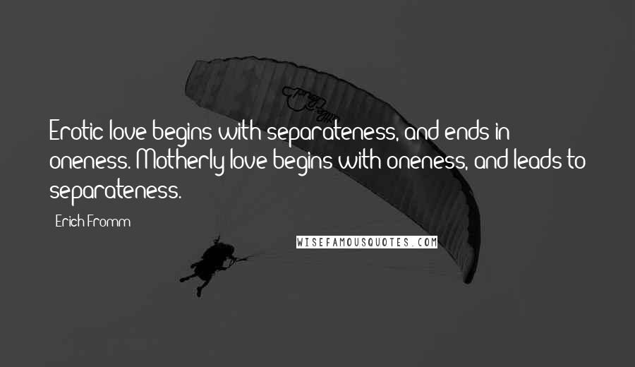 Erich Fromm Quotes: Erotic love begins with separateness, and ends in oneness. Motherly love begins with oneness, and leads to separateness.