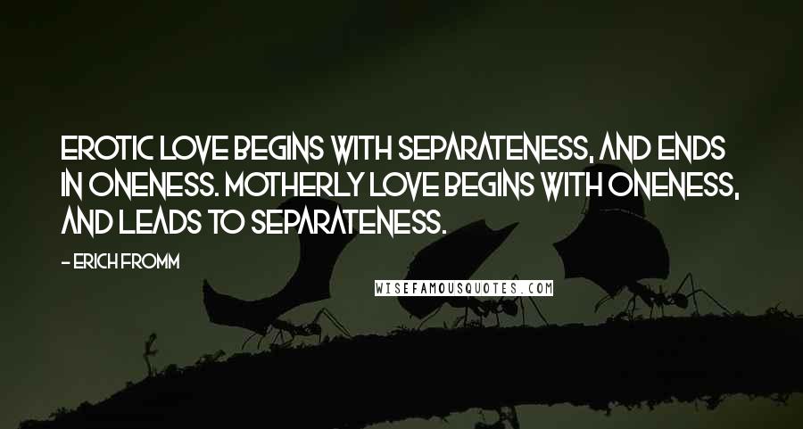 Erich Fromm Quotes: Erotic love begins with separateness, and ends in oneness. Motherly love begins with oneness, and leads to separateness.