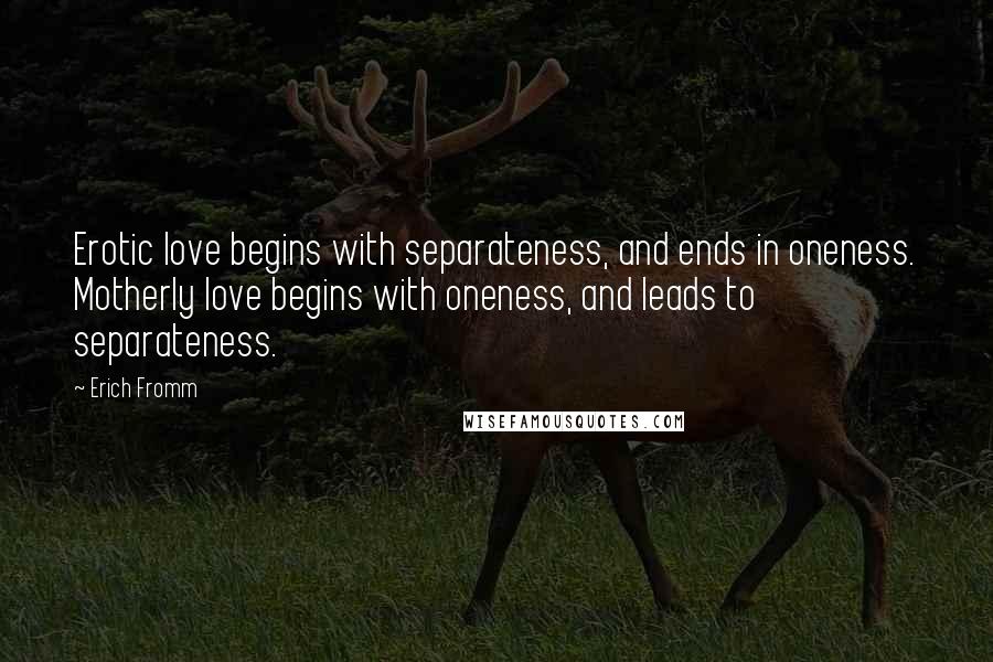 Erich Fromm Quotes: Erotic love begins with separateness, and ends in oneness. Motherly love begins with oneness, and leads to separateness.
