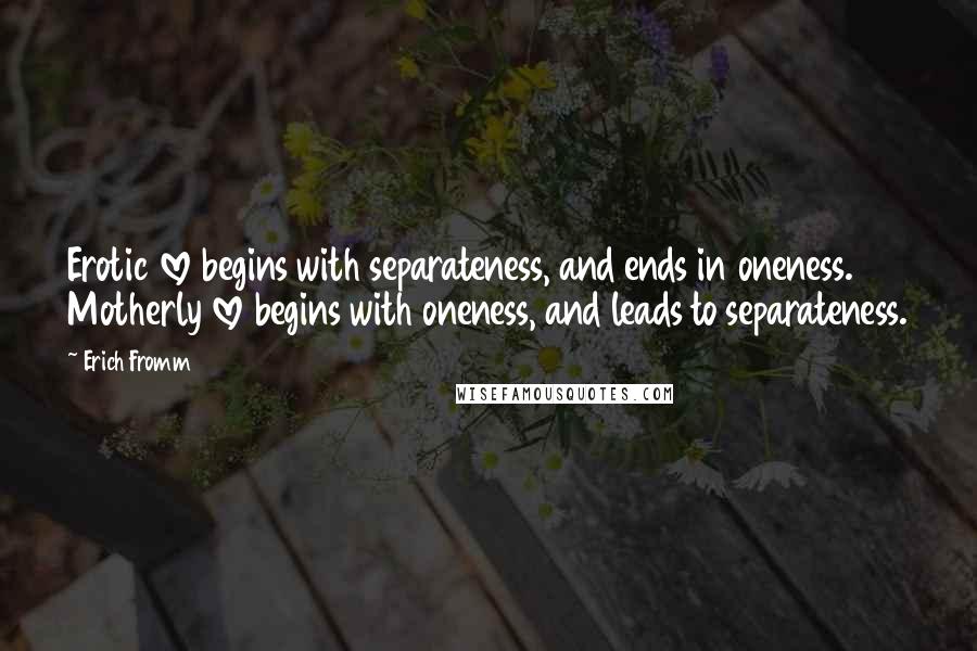 Erich Fromm Quotes: Erotic love begins with separateness, and ends in oneness. Motherly love begins with oneness, and leads to separateness.