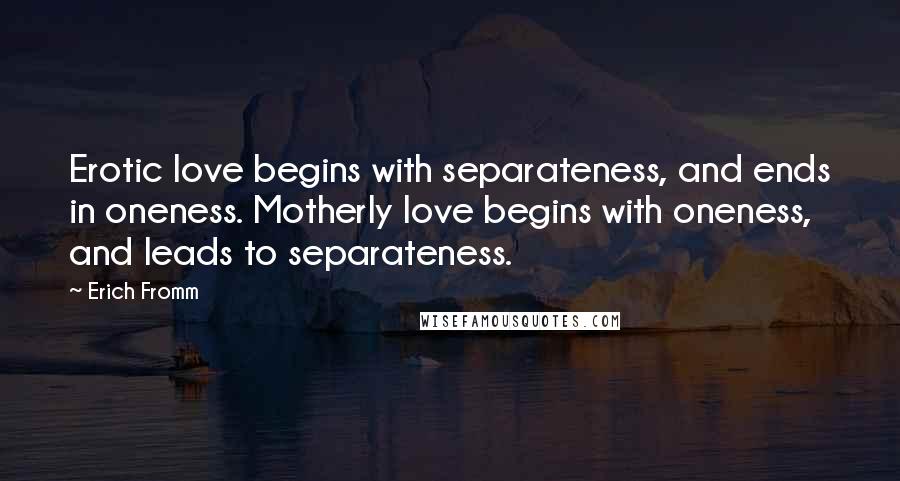 Erich Fromm Quotes: Erotic love begins with separateness, and ends in oneness. Motherly love begins with oneness, and leads to separateness.