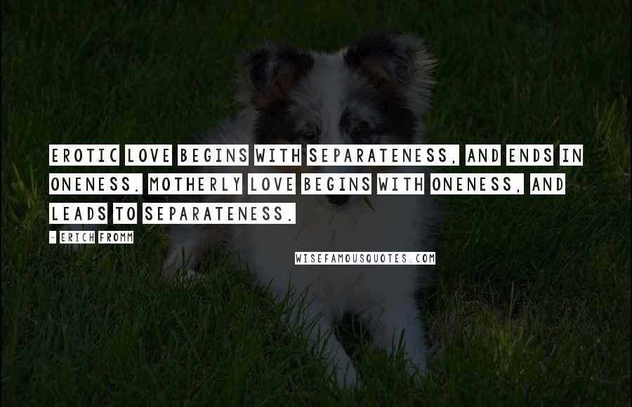 Erich Fromm Quotes: Erotic love begins with separateness, and ends in oneness. Motherly love begins with oneness, and leads to separateness.