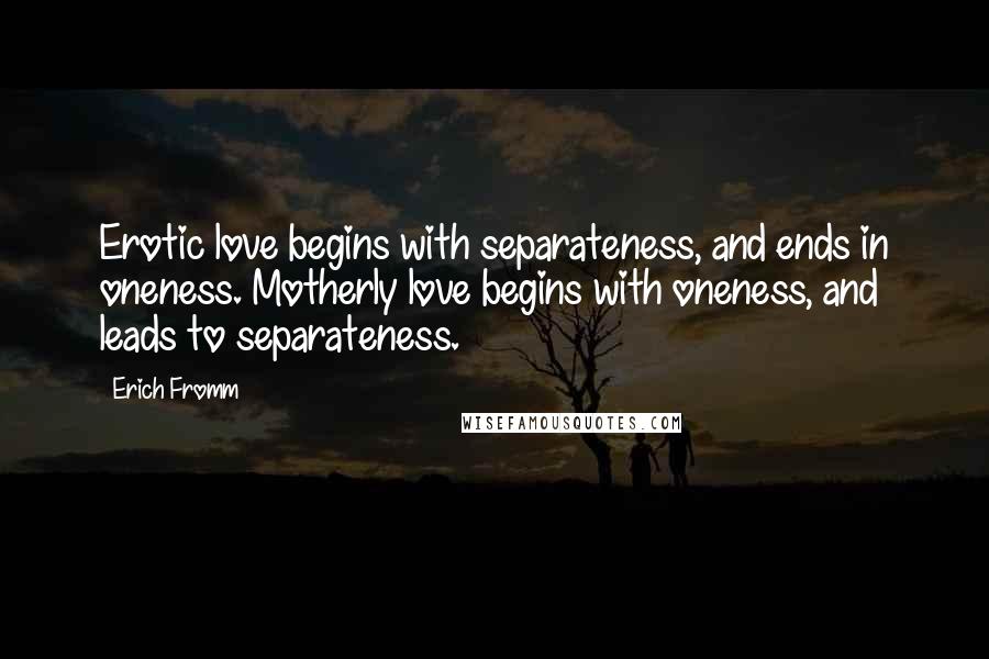 Erich Fromm Quotes: Erotic love begins with separateness, and ends in oneness. Motherly love begins with oneness, and leads to separateness.