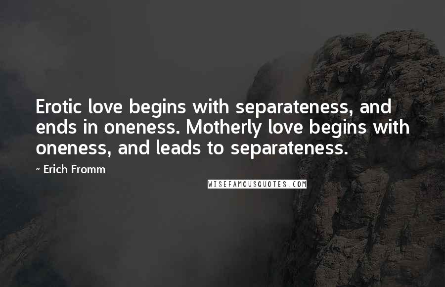 Erich Fromm Quotes: Erotic love begins with separateness, and ends in oneness. Motherly love begins with oneness, and leads to separateness.