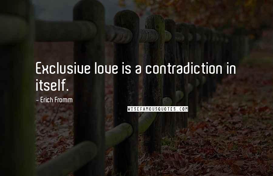Erich Fromm Quotes: Exclusive love is a contradiction in itself.