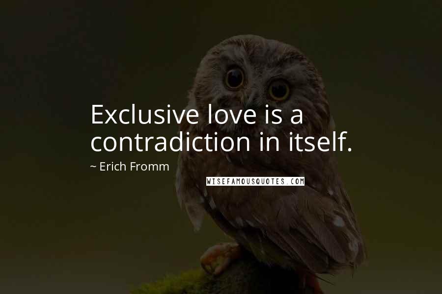 Erich Fromm Quotes: Exclusive love is a contradiction in itself.