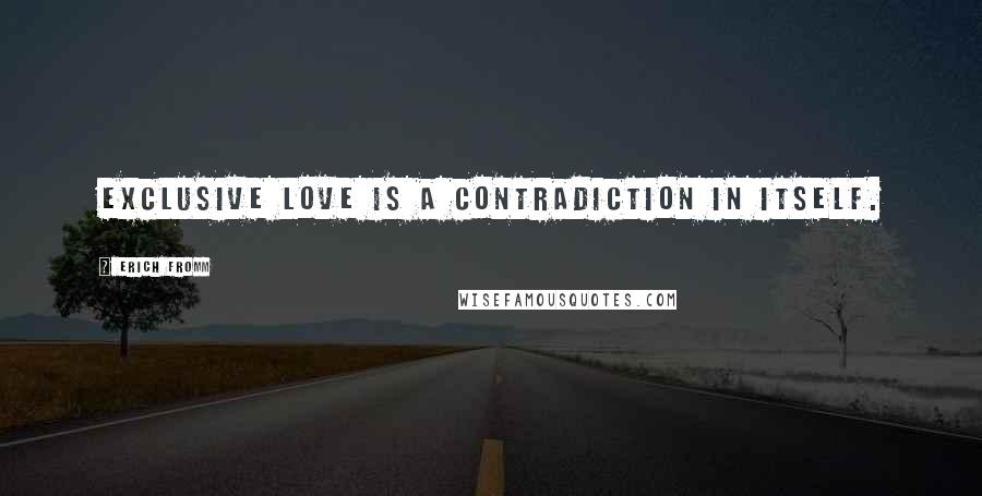 Erich Fromm Quotes: Exclusive love is a contradiction in itself.