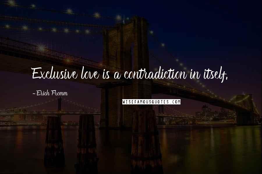 Erich Fromm Quotes: Exclusive love is a contradiction in itself.