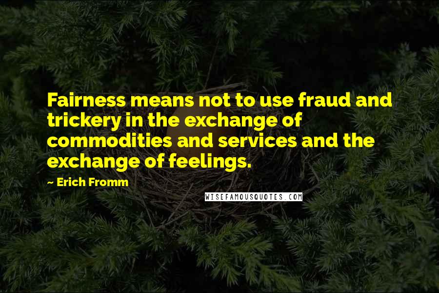 Erich Fromm Quotes: Fairness means not to use fraud and trickery in the exchange of commodities and services and the exchange of feelings.