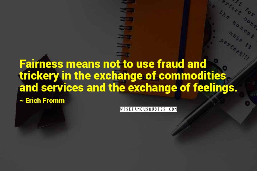 Erich Fromm Quotes: Fairness means not to use fraud and trickery in the exchange of commodities and services and the exchange of feelings.