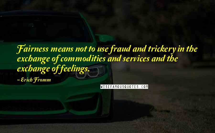 Erich Fromm Quotes: Fairness means not to use fraud and trickery in the exchange of commodities and services and the exchange of feelings.