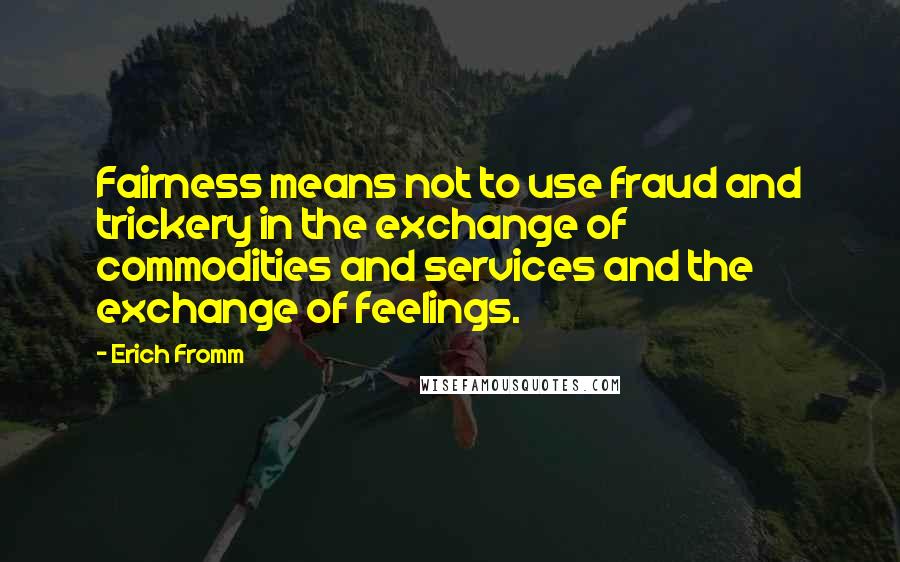 Erich Fromm Quotes: Fairness means not to use fraud and trickery in the exchange of commodities and services and the exchange of feelings.