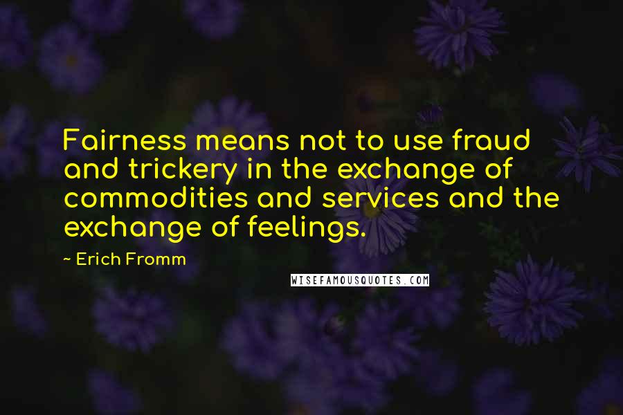 Erich Fromm Quotes: Fairness means not to use fraud and trickery in the exchange of commodities and services and the exchange of feelings.