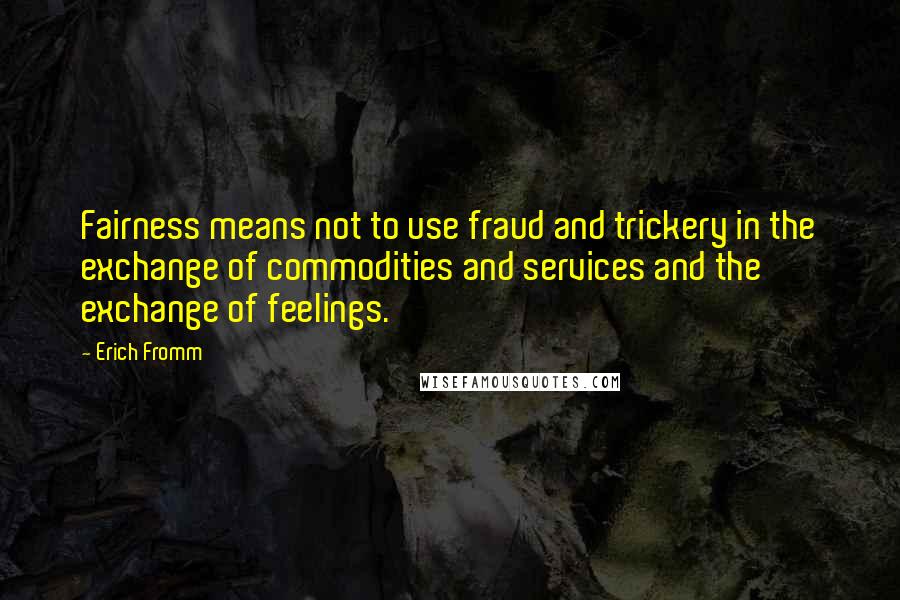 Erich Fromm Quotes: Fairness means not to use fraud and trickery in the exchange of commodities and services and the exchange of feelings.