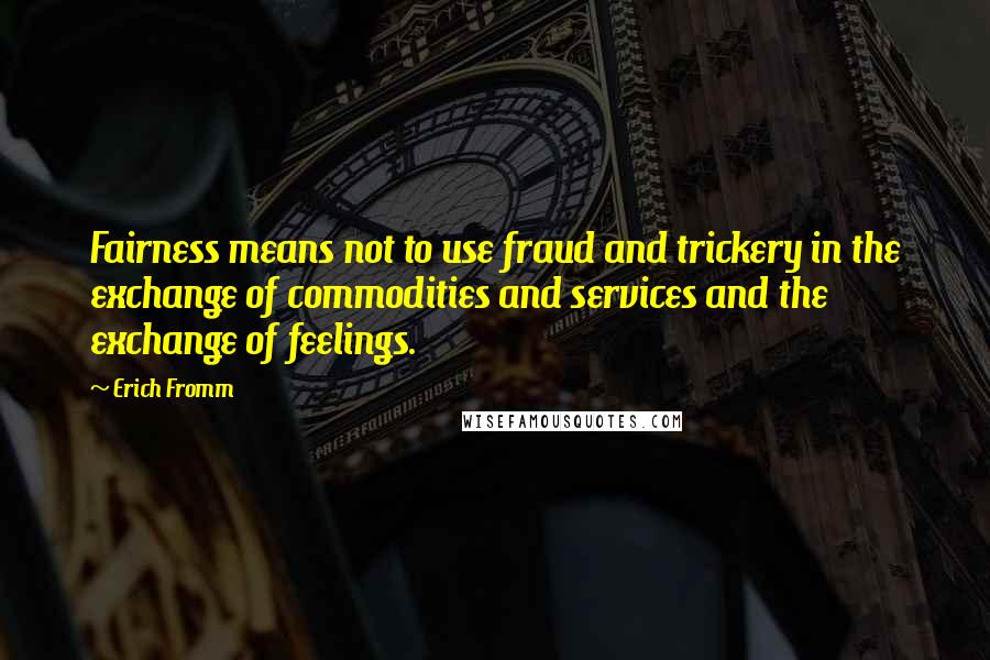 Erich Fromm Quotes: Fairness means not to use fraud and trickery in the exchange of commodities and services and the exchange of feelings.