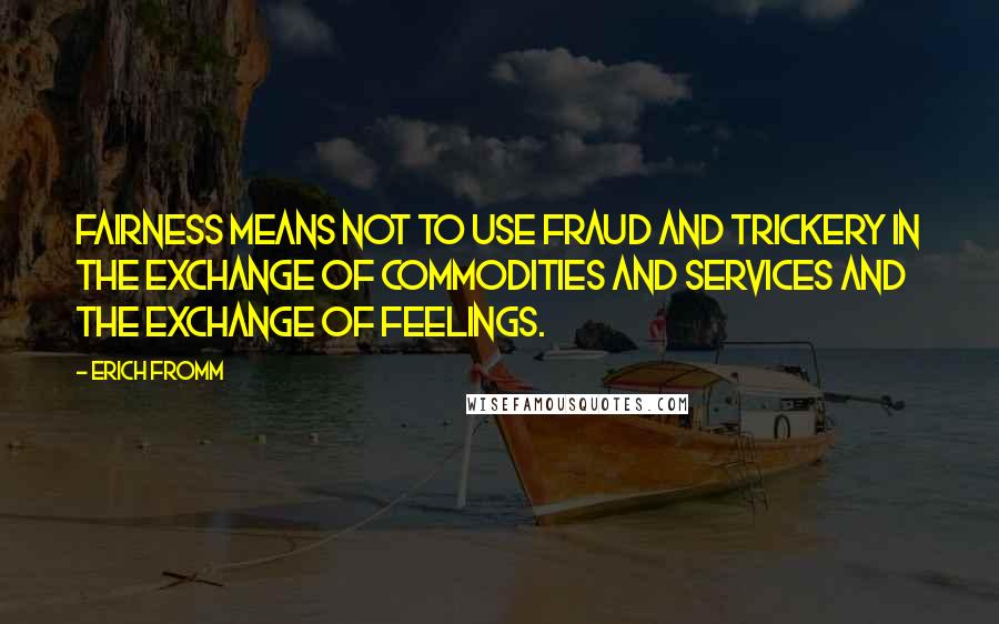 Erich Fromm Quotes: Fairness means not to use fraud and trickery in the exchange of commodities and services and the exchange of feelings.