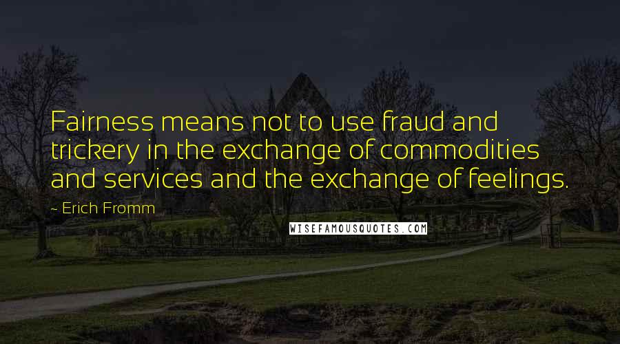 Erich Fromm Quotes: Fairness means not to use fraud and trickery in the exchange of commodities and services and the exchange of feelings.