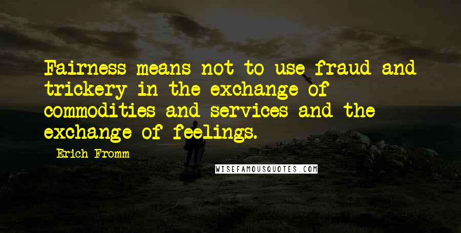 Erich Fromm Quotes: Fairness means not to use fraud and trickery in the exchange of commodities and services and the exchange of feelings.