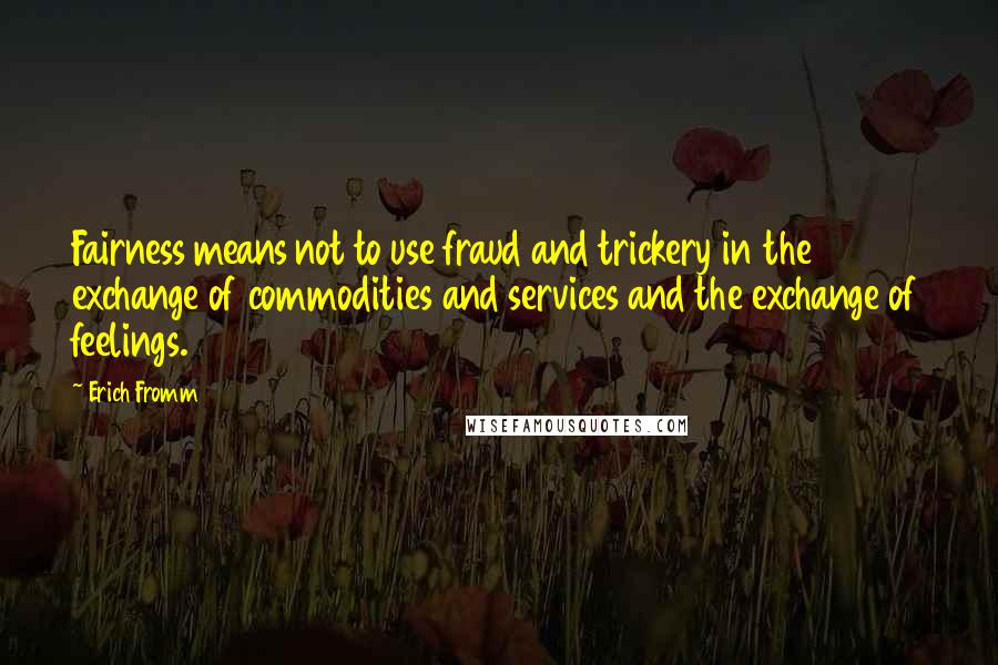 Erich Fromm Quotes: Fairness means not to use fraud and trickery in the exchange of commodities and services and the exchange of feelings.